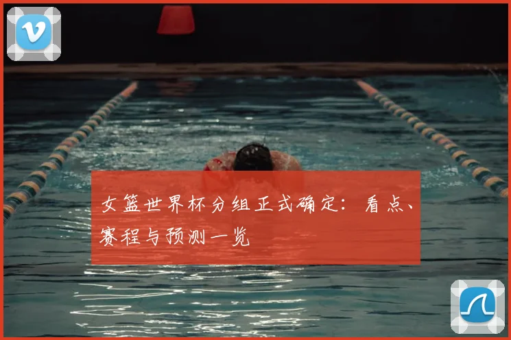 女篮世界杯分组正式确定:看点、赛程与预测一览