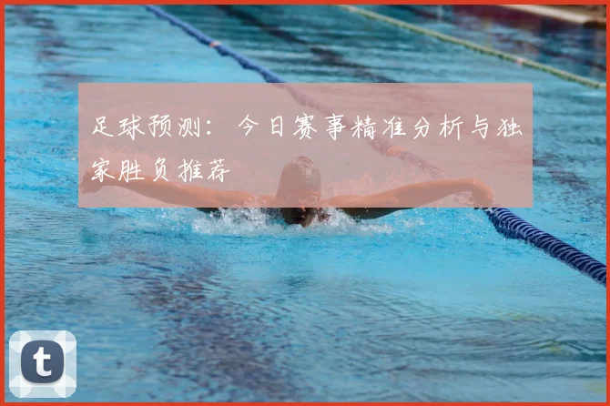 足球预测：今日赛事精准分析与独家胜负推荐
