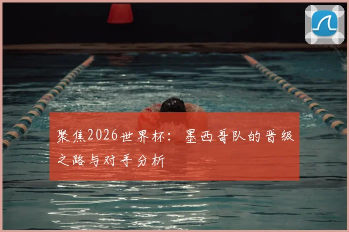 聚焦2026世界杯：墨西哥队的晋级之路与对手分析