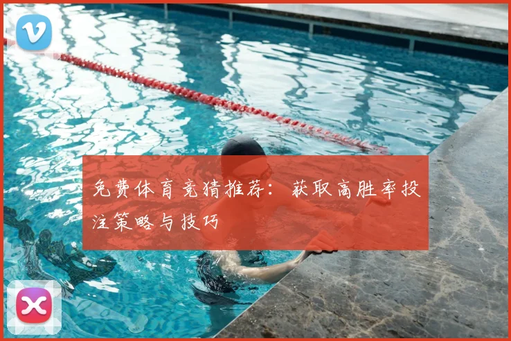 免费体育竞猜推荐：获取高胜率投注策略与技巧