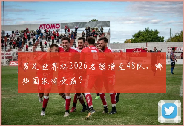 男足世界杯2026名额增至48队,哪些国家将受益?