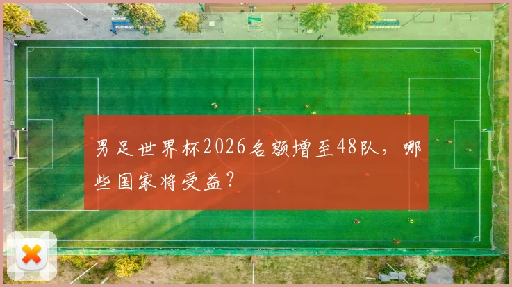 男足世界杯2026名额增至48队，哪些国家将受益？