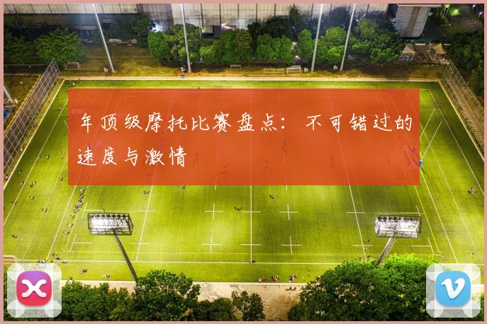 年顶级摩托比赛盘点:不可错过的速度与激情
