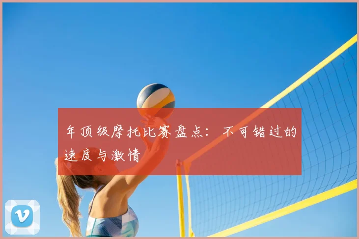 年顶级摩托比赛盘点：不可错过的速度与激情