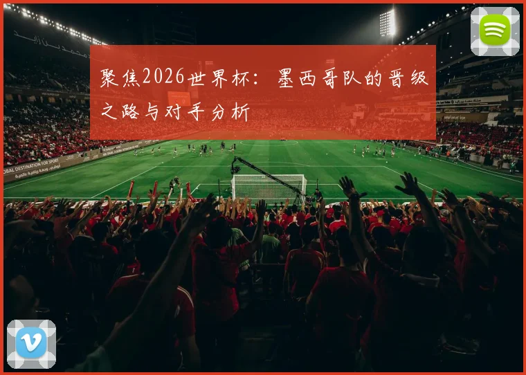 聚焦2026世界杯:墨西哥队的晋级之路与对手分析