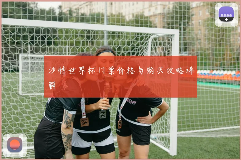 沙特世界杯门票价格与购买攻略详解
